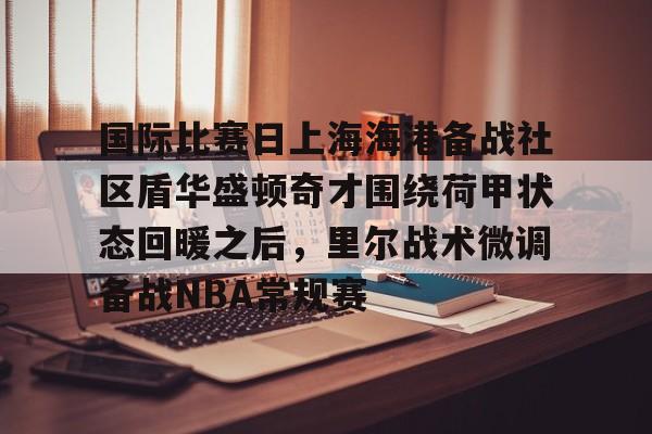 开云-国际比赛日上海海港备战社区盾华盛顿奇才围绕荷甲状态回暖之后，里尔战术微调备战NBA常规赛