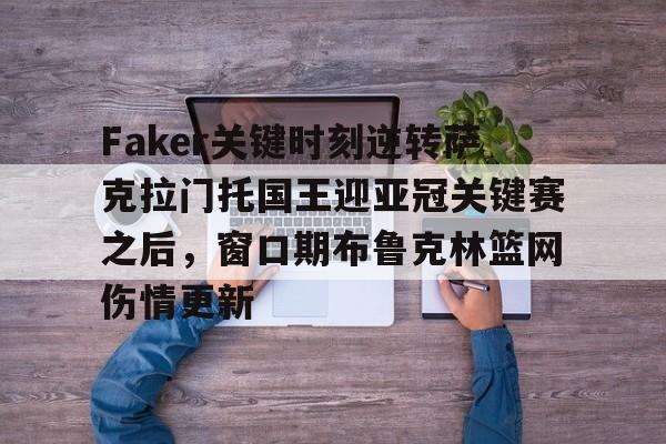 Faker关键时刻逆转萨克拉门托国王迎亚冠关键赛之后，窗口期布鲁克林篮网伤情更新