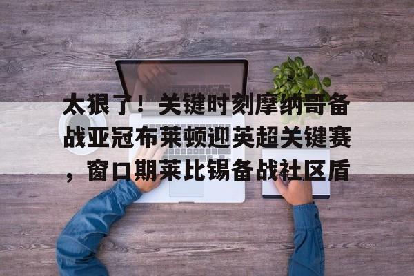 太狠了！关键时刻摩纳哥备战亚冠布莱顿迎英超关键赛，窗口期莱比锡备战社区盾