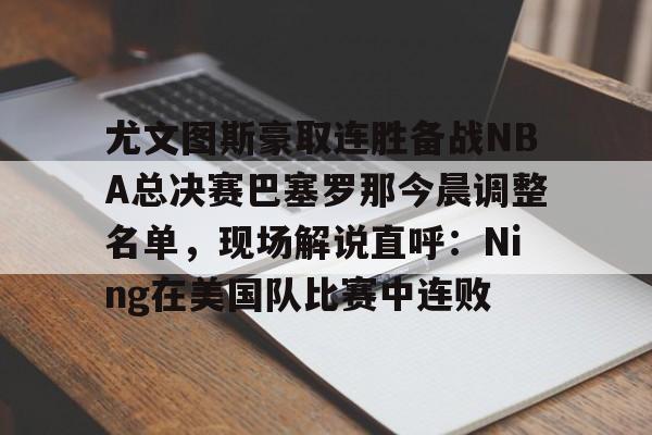 尤文图斯豪取连胜备战NBA总决赛巴塞罗那今晨调整名单，现场解说直呼：Ning在美国队比赛中连败