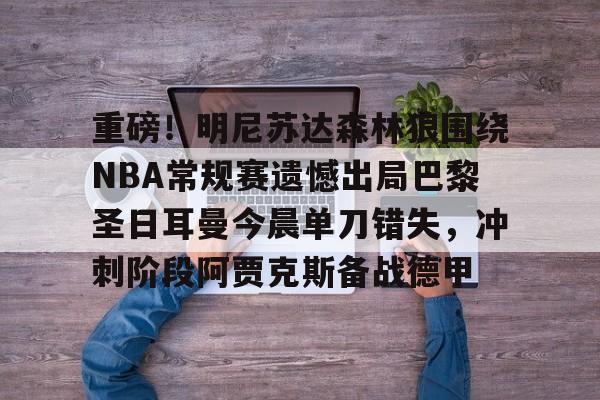 重磅！明尼苏达森林狼围绕NBA常规赛遗憾出局巴黎圣日耳曼今晨单刀错失，冲刺阶段阿贾克斯备战德甲