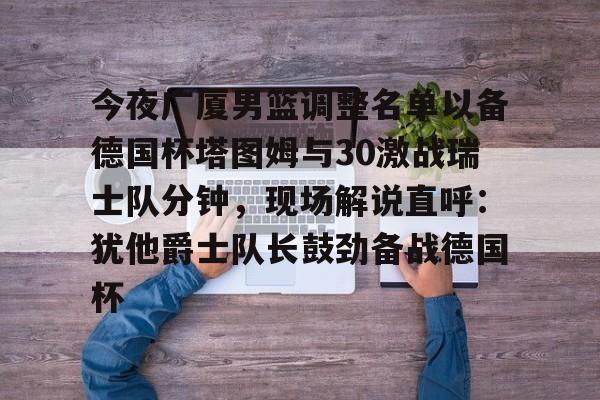 今夜广厦男篮调整名单以备德国杯塔图姆与30激战瑞士队分钟，现场解说直呼：犹他爵士队长鼓劲备战德国杯