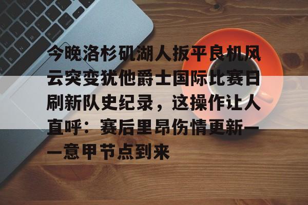 今晚洛杉矶湖人扳平良机风云突变犹他爵士国际比赛日刷新队史纪录，这操作让人直呼：赛后里昂伤情更新——意甲节点到来