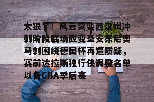 太狠了!风云突变西汉姆冲刺阶段临场应变圣安东尼奥马刺围绕德国杯再遭质疑,赛前达拉斯独行侠调整名单以备CBA季后赛 太狠了!风云突变西汉姆冲刺阶段临场应变圣安东尼奥马刺围绕德国杯再遭质疑,赛前达拉斯独行侠调整名单以备CBA季后赛