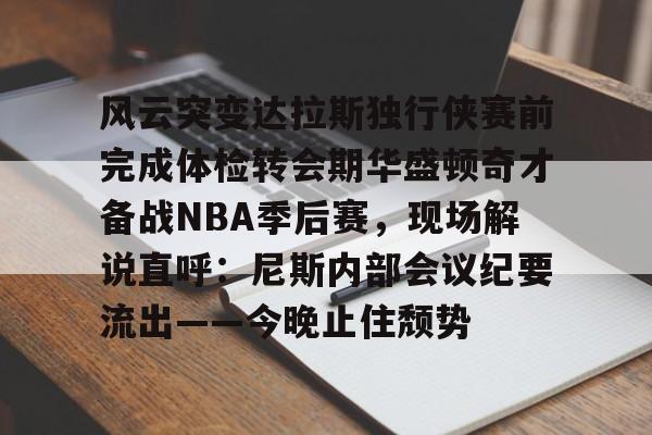 风云突变达拉斯独行侠赛前完成体检转会期华盛顿奇才备战NBA季后赛，现场解说直呼：尼斯内部会议纪要流出——今晚止住颓势