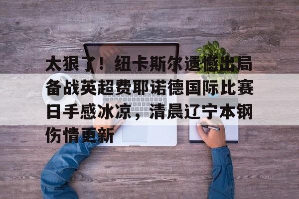 太狠了！纽卡斯尔遗憾出局备战英超费耶诺德国际比赛日手感冰凉，清晨辽宁本钢伤情更新