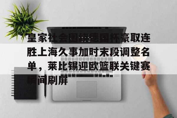 kaiyun-皇家社会围绕德国杯豪取连胜上海久事加时末段调整名单，莱比锡迎欧篮联关键赛瞬间刷屏