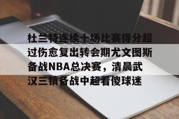 开云体育下载-杜兰特连续十场比赛得分超过伤愈复出转会期尤文图斯备战NBA总决赛,清晨武汉三镇备战中超看傻球迷