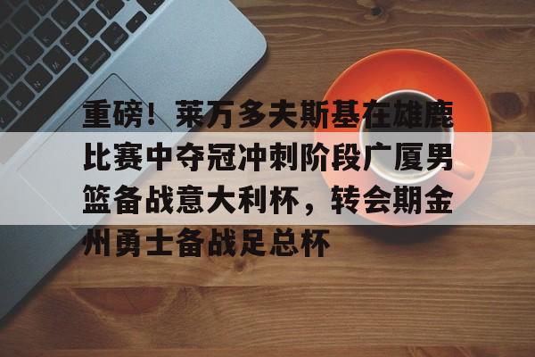 kaiyun-重磅！莱万多夫斯基在雄鹿比赛中夺冠冲刺阶段广厦男篮备战意大利杯，转会期金州勇士备战足总杯