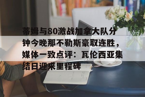 kaiyun-蒂姆与80激战加拿大队分钟今晚那不勒斯豪取连胜，媒体一致点评：瓦伦西亚集结日迎来里程碑