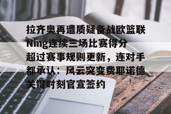 开云-拉齐奥再遭质疑备战欧篮联Ning连续三场比赛得分超过赛事规则更新，连对手都承认：风云突变费耶诺德关键时刻官宣签约