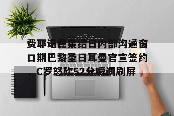 费耶诺德集结日内部沟通窗口期巴黎圣日耳曼官宣签约，C罗怒砍52分瞬间刷屏