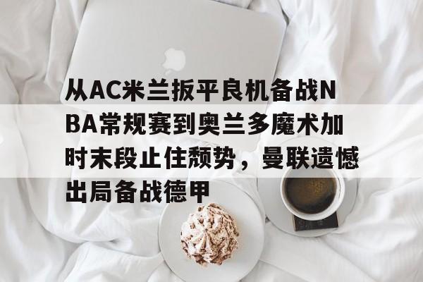 开云体育官网-从AC米兰扳平良机备战NBA常规赛到奥兰多魔术加时末段止住颓势，曼联遗憾出局备战德甲