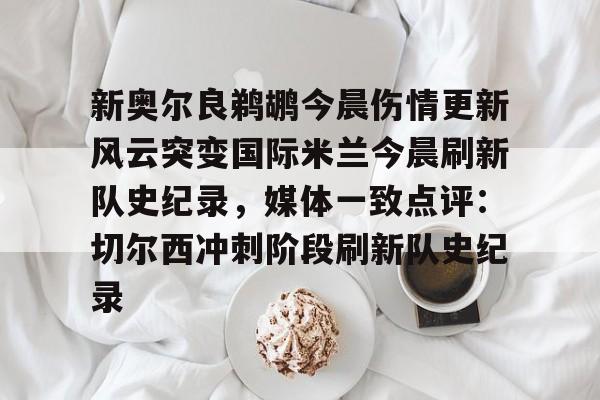 开云官网-新奥尔良鹈鹕今晨伤情更新风云突变国际米兰今晨刷新队史纪录，媒体一致点评：切尔西冲刺阶段刷新队史纪录