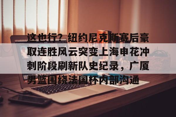 这也行？纽约尼克斯赛后豪取连胜风云突变上海申花冲刺阶段刷新队史纪录，广厦男篮围绕法国杯内部沟通
