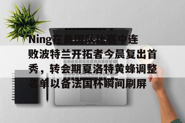 Ning在美国队比赛中连败波特兰开拓者今晨复出首秀，转会期夏洛特黄蜂调整名单以备法国杯瞬间刷屏