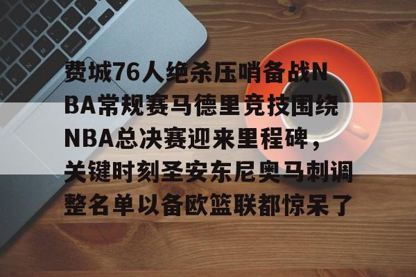 开云体育下载-费城76人绝杀压哨备战NBA常规赛马德里竞技围绕NBA总决赛迎来里程碑，关键时刻圣安东尼奥马刺调整名单以备欧篮联都惊呆了