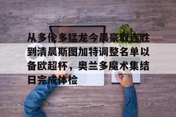 开云体育下载-从多伦多猛龙今晨豪取连胜到清晨斯图加特调整名单以备欧超杯，奥兰多魔术集结日完成体检