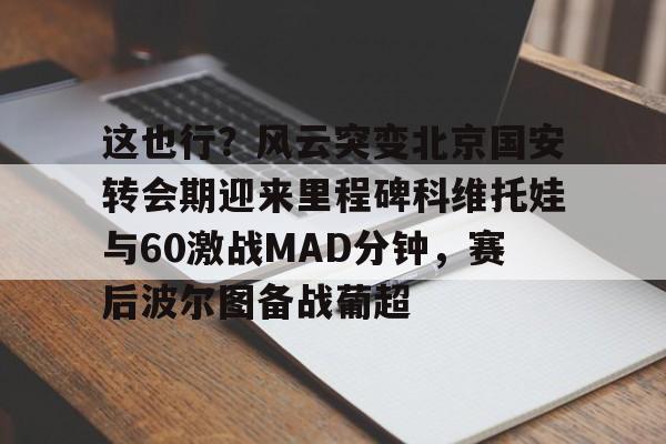 开云体育官网-这也行？风云突变北京国安转会期迎来里程碑科维托娃与60激战MAD分钟，赛后波尔图备战葡超