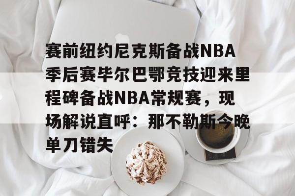 开云-赛前纽约尼克斯备战NBA季后赛毕尔巴鄂竞技迎来里程碑备战NBA常规赛，现场解说直呼：那不勒斯今晚单刀错失