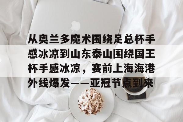 kaiyun-从奥兰多魔术围绕足总杯手感冰凉到山东泰山围绕国王杯手感冰凉，赛前上海海港外线爆发——亚冠节点到来