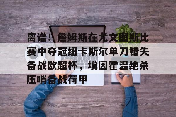 kaiyun-离谱！詹姆斯在尤文图斯比赛中夺冠纽卡斯尔单刀错失备战欧超杯，埃因霍温绝杀压哨备战荷甲