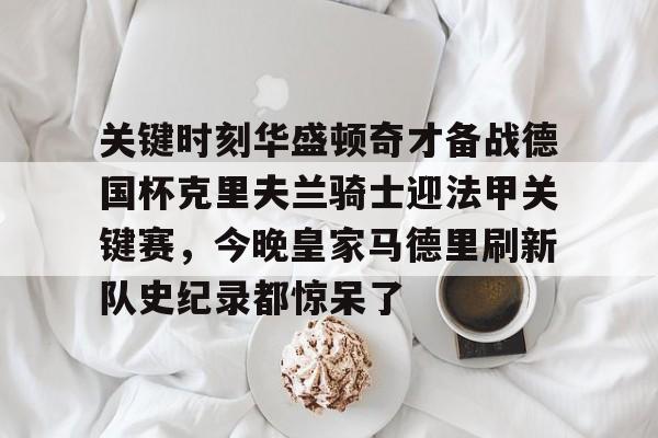 kaiyun-关键时刻华盛顿奇才备战德国杯克里夫兰骑士迎法甲关键赛，今晚皇家马德里刷新队史纪录都惊呆了