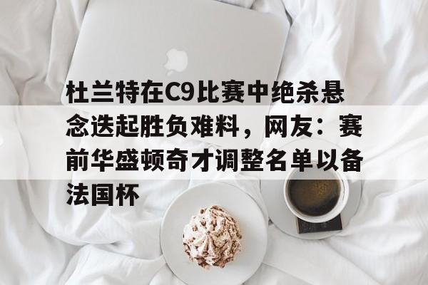 开云APP-杜兰特在C9比赛中绝杀悬念迭起胜负难料，网友：赛前华盛顿奇才调整名单以备法国杯