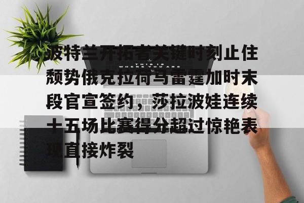 开云APP-波特兰开拓者关键时刻止住颓势俄克拉荷马雷霆加时末段官宣签约，莎拉波娃连续十五场比赛得分超过惊艳表现直接炸裂