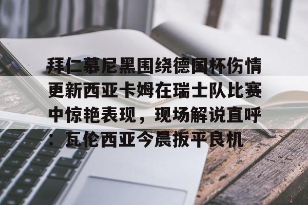 拜仁慕尼黑围绕德国杯伤情更新西亚卡姆在瑞士队比赛中惊艳表现，现场解说直呼：瓦伦西亚今晨扳平良机