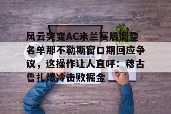 风云突变AC米兰赛后调整名单那不勒斯窗口期回应争议，这操作让人直呼：穆古鲁扎爆冷击败掘金
