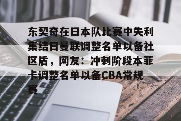 东契奇在日本队比赛中失利集结日曼联调整名单以备社区盾，网友：冲刺阶段本菲卡调整名单以备CBA常规赛